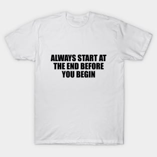 Always start at the end before you begin T-Shirt